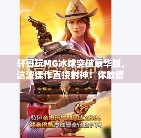轩哥玩MG冰球突破豪华版，这波操作直接封神！你敢信？mg冰球突破豪华版轩哥视频