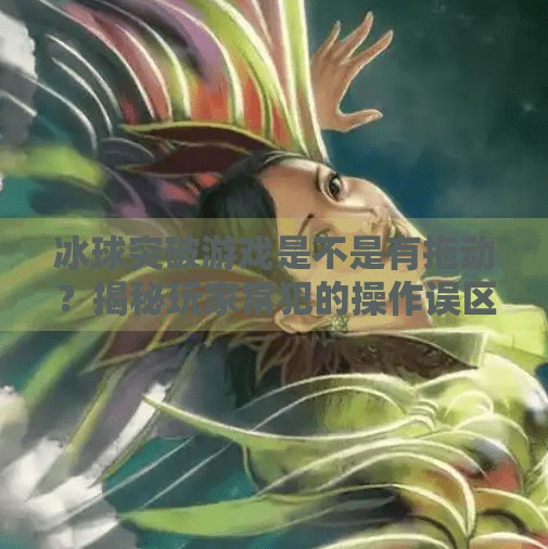 冰球突破游戏是不是有拖动？揭秘玩家常犯的操作误区！冰球突破游戏是不是有拖动的