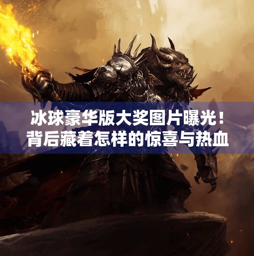 冰球豪华版大奖图片曝光！背后藏着怎样的惊喜与热血？突破冰球豪华版大奖图片