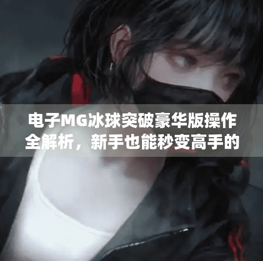 电子MG冰球突破豪华版操作全解析，新手也能秒变高手的秘诀大公开！电子mg冰球突破豪华版操作视频