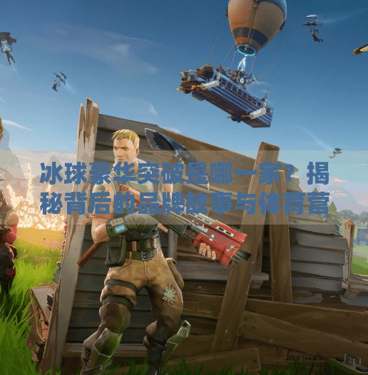 冰球豪华突破是哪一家？揭秘背后的品牌故事与体育营销新玩法,冰球豪华突破是哪一家的