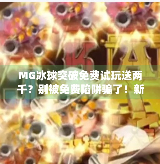 MG冰球突破免费试玩送两千？别被免费陷阱骗了！新手必看避坑指南！mg冰球突破免费试玩送两千