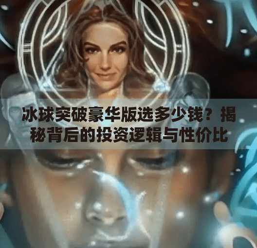 冰球突破豪华版选多少钱？揭秘背后的投资逻辑与性价比真相！冰球突破豪华版选多少钱