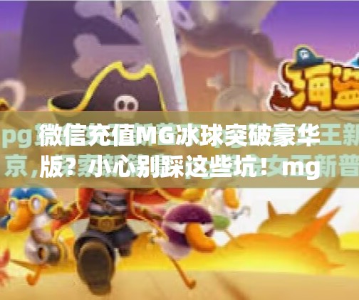 微信充值MG冰球突破豪华版？小心别踩这些坑！mg冰球突破豪华版充值微信