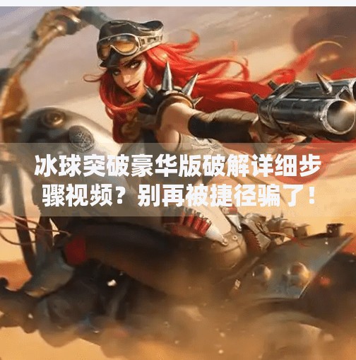 冰球突破豪华版破解详细步骤视频？别再被捷径骗了！真相曝光！冰球突破豪华版破解详细步骤视频