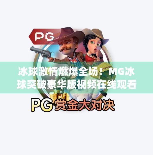 冰球激情燃爆全场！MG冰球突破豪华版视频在线观看全攻略，带你沉浸式体验竞技魅力！mg冰球突破豪华版视频在线观看