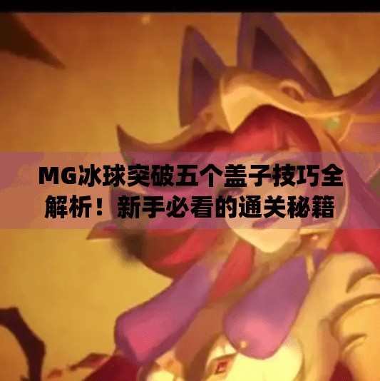 MG冰球突破五个盖子技巧全解析！新手必看的通关秘籍！mg冰球突破五个盖子视频讲解