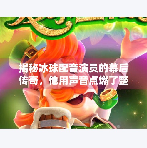 揭秘冰球配音演员的幕后传奇，他用声音点燃了整个赛场！突破冰球配音演员是谁啊