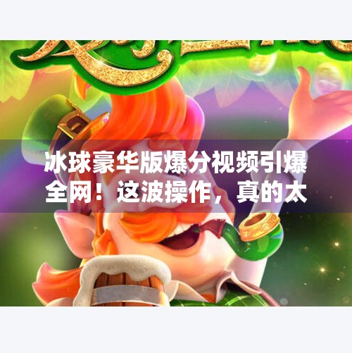 冰球豪华版爆分视频引爆全网！这波操作，真的太秀了！突破冰球豪华版爆分视频