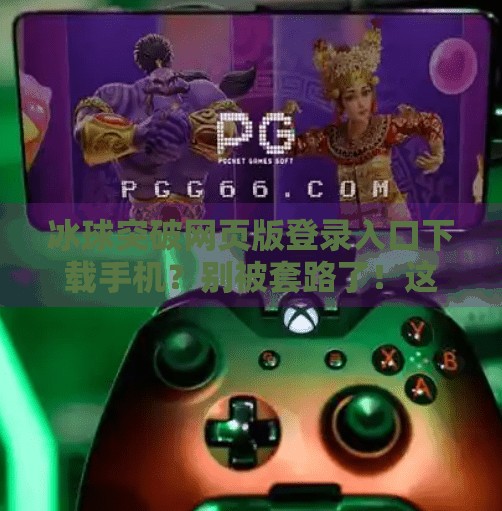 冰球突破网页版登录入口下载手机？别被套路了！这些游戏陷阱你得看清！冰球突破网页版登录入口下载手机