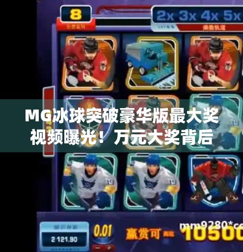 MG冰球突破豪华版最大奖视频曝光！万元大奖背后藏着怎样的玄机？mg冰球突破豪华版最大奖视频