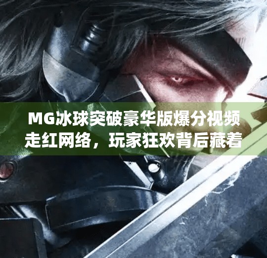 MG冰球突破豪华版爆分视频走红网络，玩家狂欢背后藏着怎样的成瘾密码？mg冰球突破豪华版爆分视频