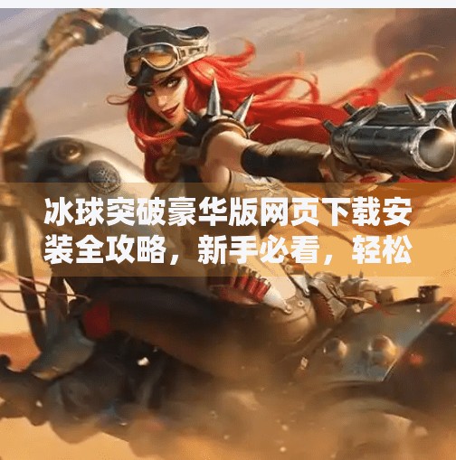 冰球突破豪华版网页下载安装全攻略，新手必看，轻松玩转竞技乐趣！冰球突破豪华版网页下载安装