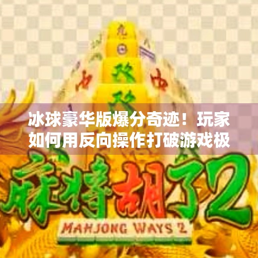 冰球豪华版爆分奇迹！玩家如何用反向操作打破游戏极限？游戏突破冰球豪华版爆分