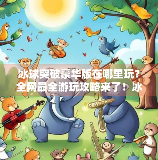 冰球突破豪华版在哪里玩？全网最全游玩攻略来了！冰球突破豪华版在那里玩