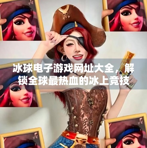 冰球电子游戏网址大全，解锁全球最热血的冰上竞技世界！突破冰球电子游戏网址大全