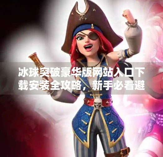 冰球突破豪华版网站入口下载安装全攻略，新手必看避坑指南！冰球突破豪华版网站入口下载安装