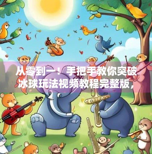 从零到一！手把手教你突破冰球玩法视频教程完整版，小白也能秒变高手！突破冰球玩法视频教程完整版