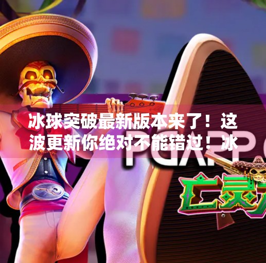 冰球突破最新版本来了！这波更新你绝对不能错过！冰球突破最新版本是多少