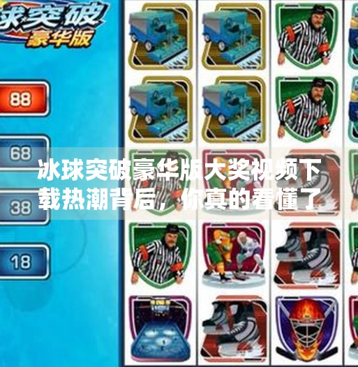 冰球突破豪华版大奖视频下载热潮背后，你真的看懂了游戏的陷阱吗？最新冰球突破豪华版大奖视频下载