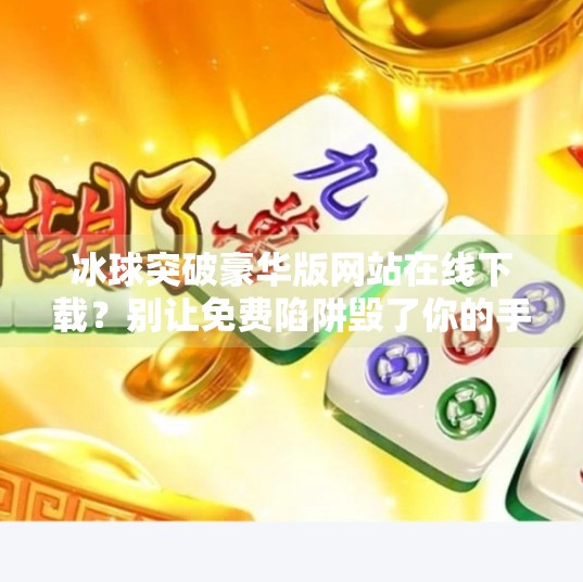 冰球突破豪华版网站在线下载？别让免费陷阱毁了你的手机安全！冰球突破豪华版网站在线下载
