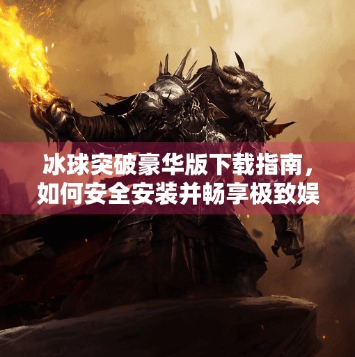 冰球突破豪华版下载指南，如何安全安装并畅享极致娱乐体验？冰球突破豪华版网站推荐下载安装