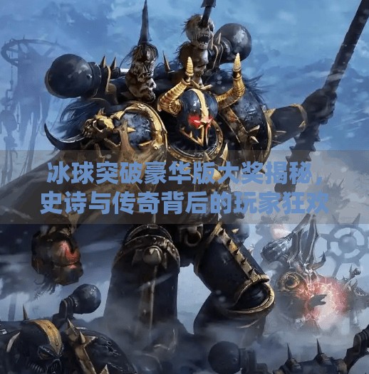 冰球突破豪华版大奖揭秘，史诗与传奇背后的玩家狂欢盛宴,冰球突破豪华版大奖史诗和传奇