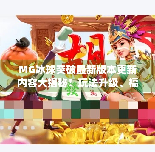 MG冰球突破最新版本更新内容大揭秘！玩法升级、福利加码，你准备好了吗？mg冰球突破最新版本更新内容