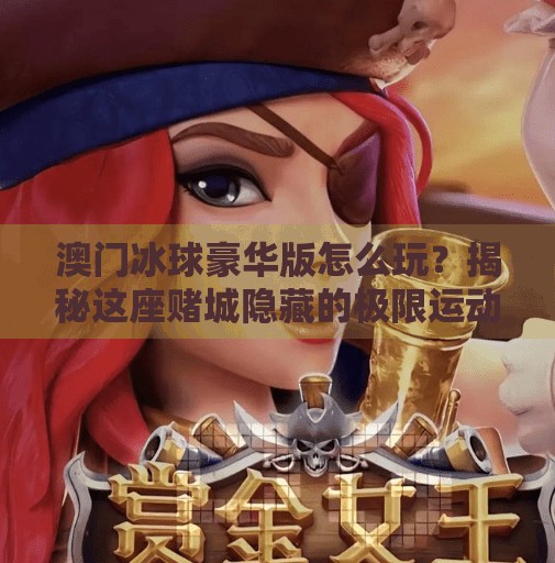 澳门冰球豪华版怎么玩？揭秘这座赌城隐藏的极限运动新地标！突破冰球豪华版在澳门哪玩