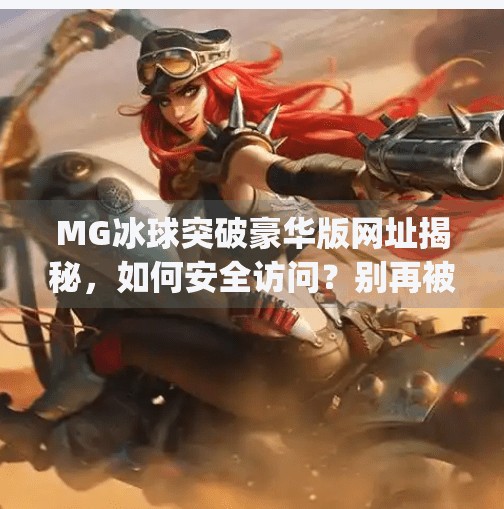MG冰球突破豪华版网址揭秘，如何安全访问？别再被钓鱼网站骗了！mg冰球突破豪华版网址是多少号