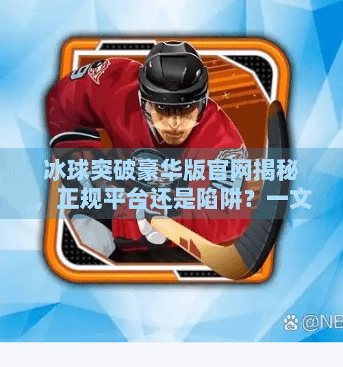 冰球突破豪华版官网揭秘，正规平台还是陷阱？一文带你避坑！冰球突破豪华版官方网站是什么