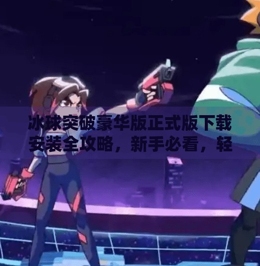 冰球突破豪华版正式版下载安装全攻略，新手必看，轻松上手赢大奖！冰球突破豪华版正式版下载安装
