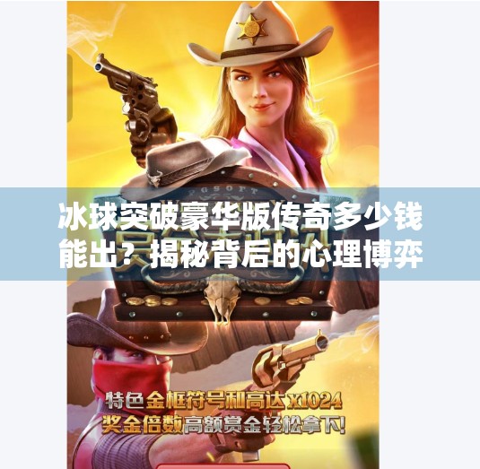 冰球突破豪华版传奇多少钱能出？揭秘背后的心理博弈与氪金真相！冰球突破豪华版传奇多少钱能出