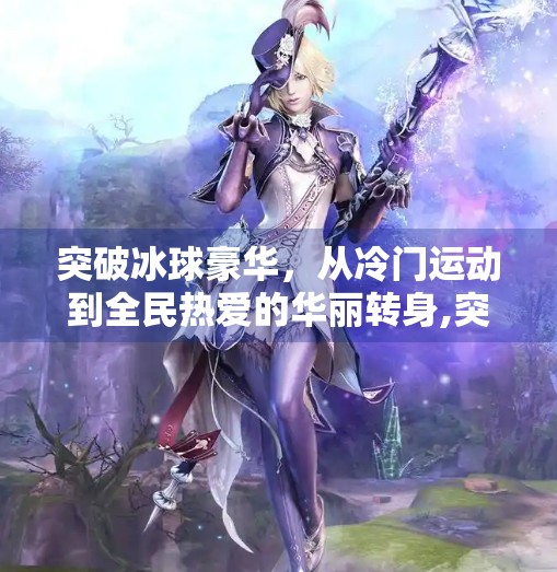 突破冰球豪华，从冷门运动到全民热爱的华丽转身,突破冰球豪华