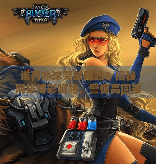 谁有冰球突破网站?揭秘网络博彩陷阱,警惕高回报骗局!谁有冰球突破网站 谁有冰球突破网站?揭秘网络博彩陷阱,警惕高回报骗局!谁有冰球突破网站