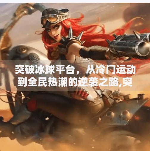 突破冰球平台,从冷门运动到全民热潮的逆袭之路,突破冰球平台 突破冰球平台,从冷门运动到全民热潮的逆袭之路,突破冰球平台