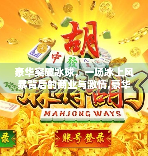 豪华突破冰球,一场冰上风暴背后的商业与激情,豪华突破冰球 豪华突破冰球,一场冰上风暴背后的商业与激情,豪华突破冰球