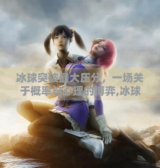 冰球突破最大压分,一场关于概率与心理的博弈,冰球突破最大压分 冰球突破最大压分,一场关于概率与心理的博弈,冰球突破最大压分