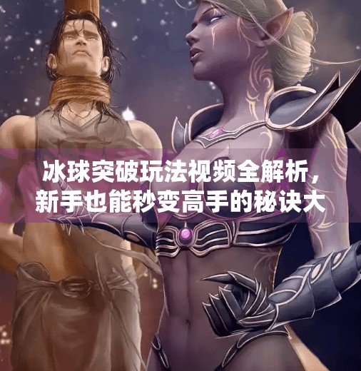 冰球突破玩法视频全解析,新手也能秒变高手的秘诀大公开!冰球突破玩法视频 冰球突破玩法视频全解析,新手也能秒变高手的秘诀大公开!冰球突破玩法视频
