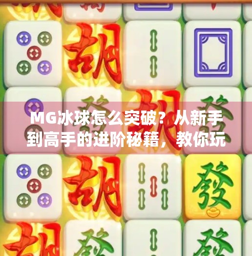 MG冰球怎么突破?从新手到高手的进阶秘籍,教你玩转这项热血竞技!mg冰球怎么突破 MG冰球怎么突破?从新手到高手的进阶秘籍,教你玩转这项热血竞技!mg冰球怎么突破