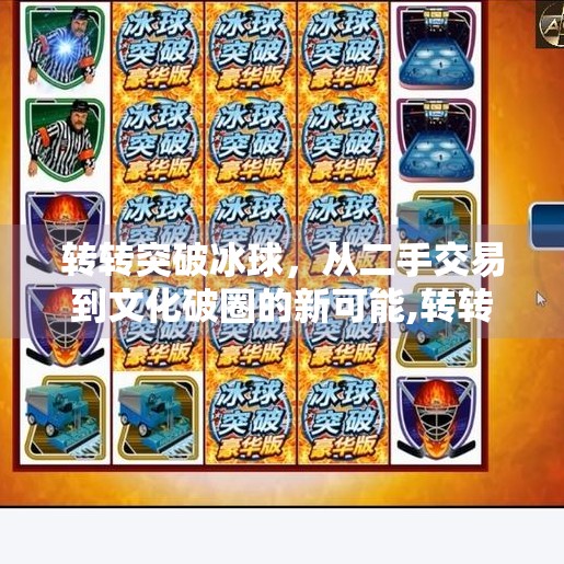 转转突破冰球,从二手交易到文化破圈的新可能,转转突破冰球