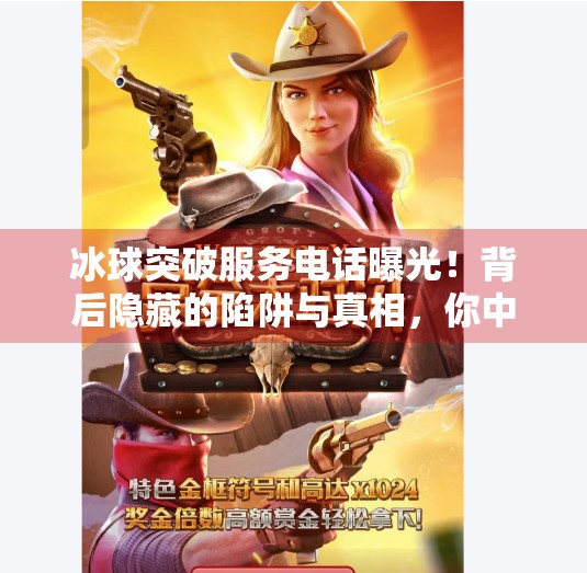 冰球突破服务电话曝光!背后隐藏的陷阱与真相,你中招了吗?冰球突破服务电话