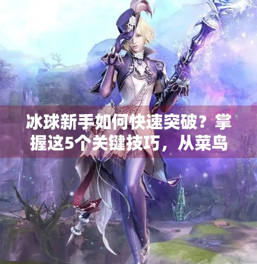 冰球新手如何快速突破?掌握这5个关键技巧,从菜鸟到高手只需30天!快速突破冰球 冰球新手如何快速突破?掌握这5个关键技巧,从菜鸟到高手只需30天!快速突破冰球