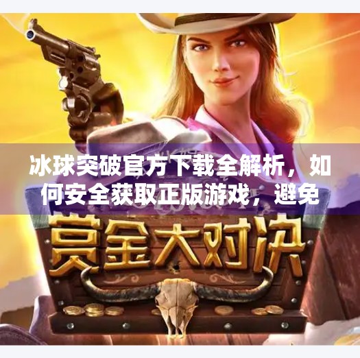 冰球突破官方下载全解析,如何安全获取正版游戏,避免踩坑?冰球突破官方下载 冰球突破官方下载全解析,如何安全获取正版游戏,避免踩坑?冰球突破官方下载