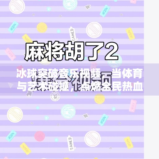 冰球突破音乐视频,当体育与艺术碰撞,点燃全民热血新燃点!冰球突破音乐视频