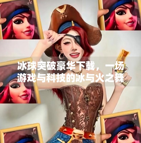 冰球突破豪华下载,一场游戏与科技的冰与火之舞,冰球突破豪华下载