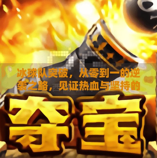冰球队突破,从零到一的逆袭之路,见证热血与坚持的力量,冰球队突破 冰球队突破,从零到一的逆袭之路,见证热血与坚持的力量,冰球队突破