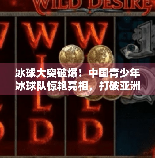 冰球大突破爆！中国青少年冰球队惊艳亮相，打破亚洲壁垒，点燃全民冰雪梦！冰球大突破爆