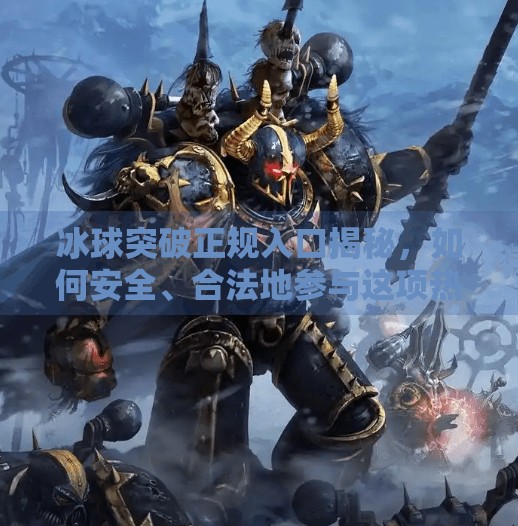冰球突破正规入口揭秘，如何安全、合法地参与这项热血运动？冰球突破正规入口