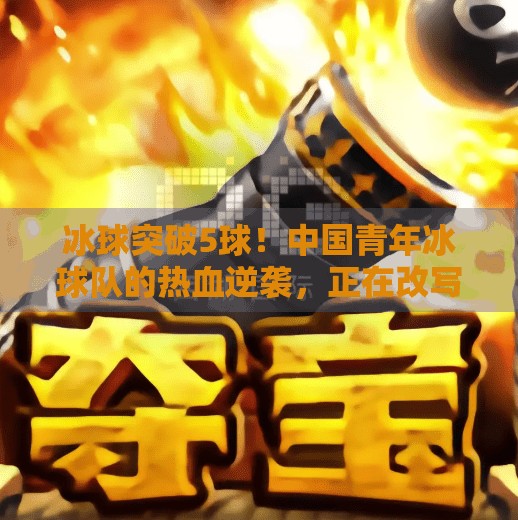 冰球突破5球！中国青年冰球队的热血逆袭，正在改写亚洲冰球格局！冰球突破5球